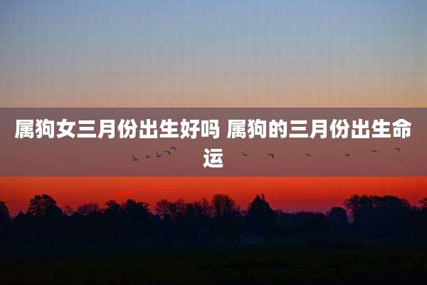 属狗女三月份出生好吗 属狗的三月份出生命运