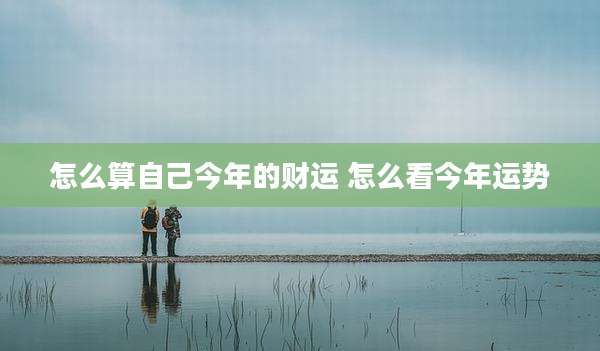 怎么算自己今年的财运 怎么看今年运势