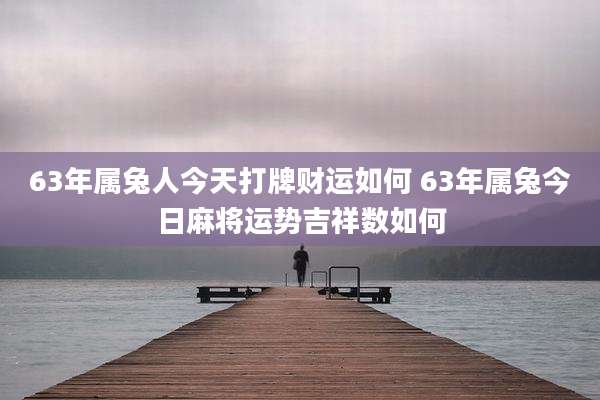 63年属兔人今天打牌财运如何 63年属兔今日麻将运势吉祥数如何
