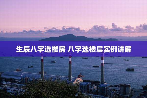 生辰八字选楼房 八字选楼层实例讲解