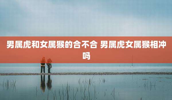 男属虎和女属猴的合不合 男属虎女属猴相冲吗