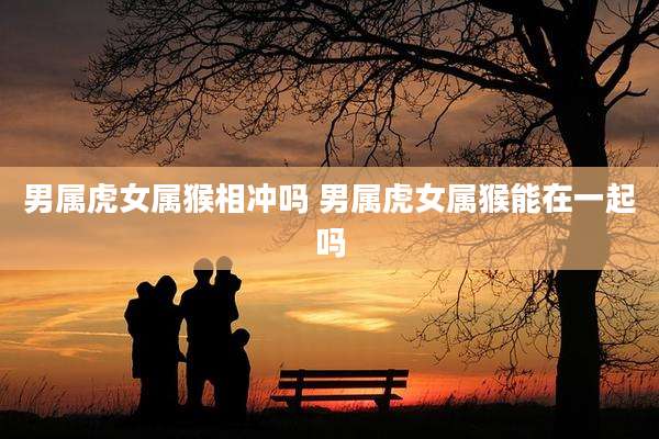 男属虎女属猴相冲吗 男属虎女属猴能在一起吗