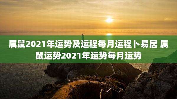 属鼠2021年运势及运程每月运程卜易居 属鼠运势2021年运势每月运势