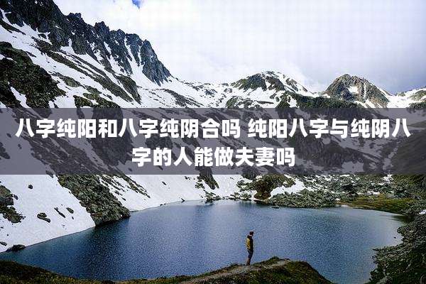 八字纯阳和八字纯阴合吗 纯阳八字与纯阴八字的人能做夫妻吗