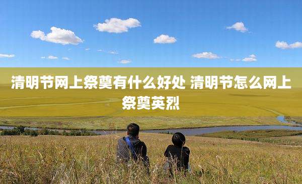 清明节网上祭奠有什么好处 清明节怎么网上祭奠英烈