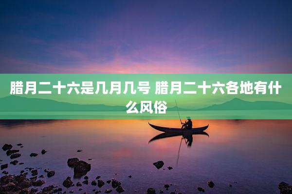 腊月二十六是几月几号 腊月二十六各地有什么风俗