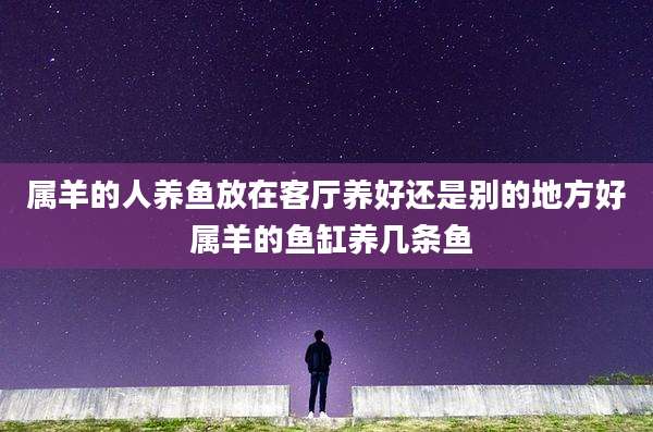 属羊的人养鱼放在客厅养好还是别的地方好 属羊的鱼缸养几条鱼