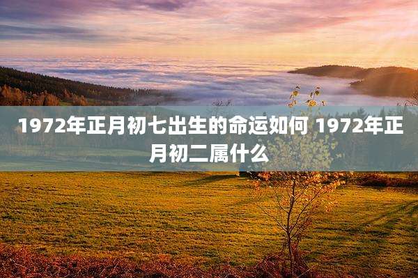1972年正月初七出生的命运如何 1972年正月初二属什么