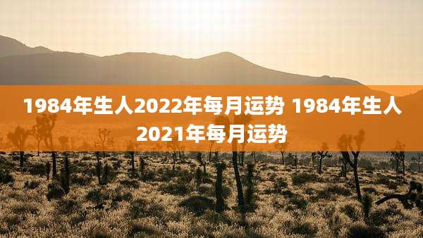 1984年生人2022年每月运势 1984年生人2021年每月运势