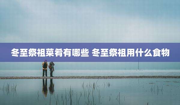 冬至祭祖菜肴有哪些 冬至祭祖用什么食物