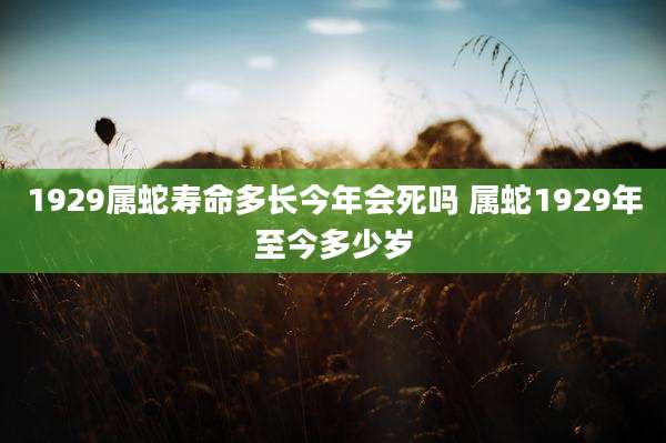 1929属蛇寿命多长今年会死吗 属蛇1929年至今多少岁