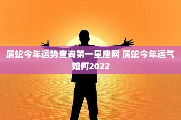 属蛇今年运势查询第一星座网 属蛇今年运气如何2022