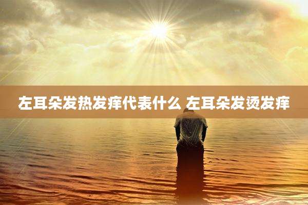 左耳朵发热发痒代表什么 左耳朵发烫发痒