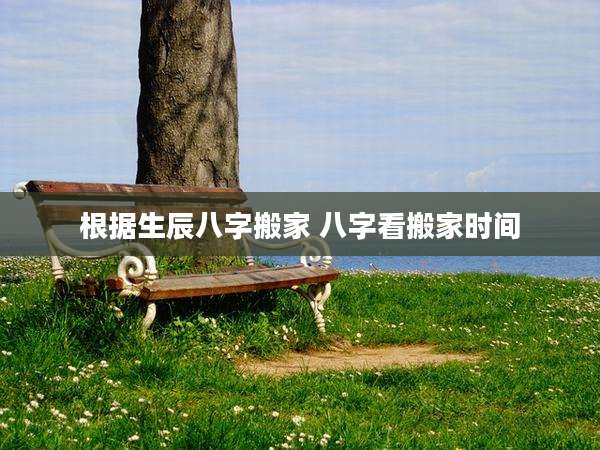 根据生辰八字搬家 八字看搬家时间
