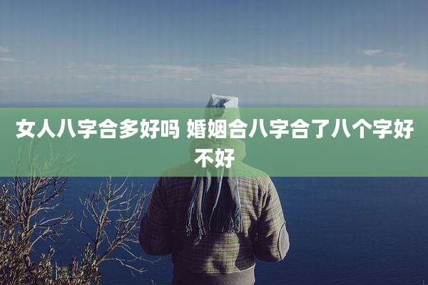 女人八字合多好吗 婚姻合八字合了八个字好不好