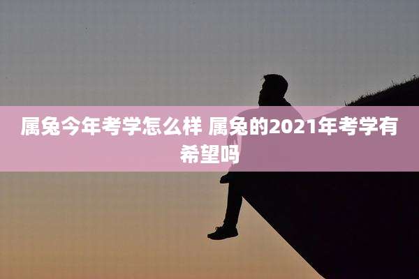属兔今年考学怎么样 属兔的2021年考学有希望吗