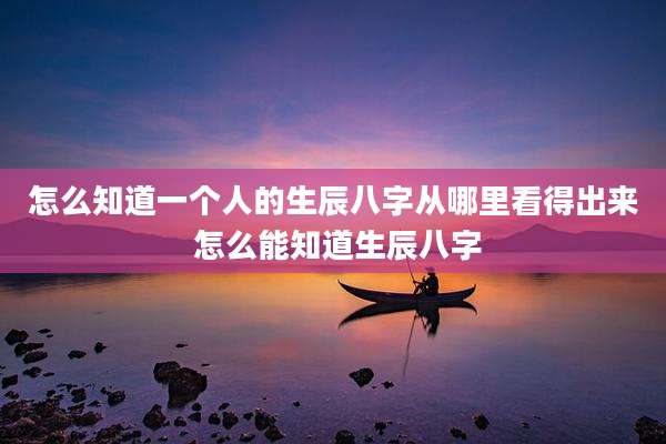 怎么知道一个人的生辰八字从哪里看得出来 怎么能知道生辰八字