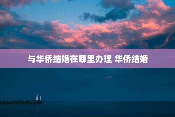 与华侨结婚在哪里办理 华侨结婚