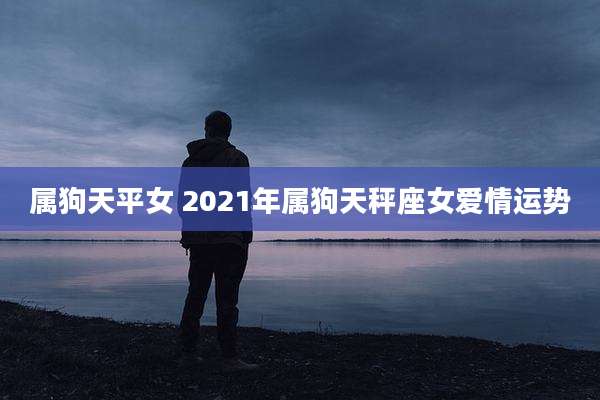 属狗天平女 2021年属狗天秤座女爱情运势