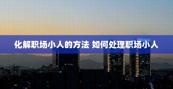 化解职场小人的方法 如何处理职场小人