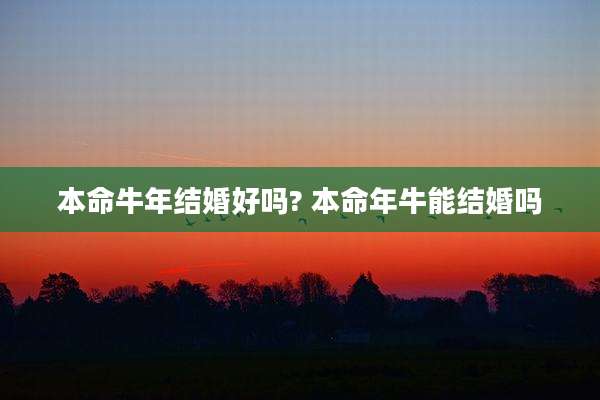 本命牛年结婚好吗? 本命年牛能结婚吗
