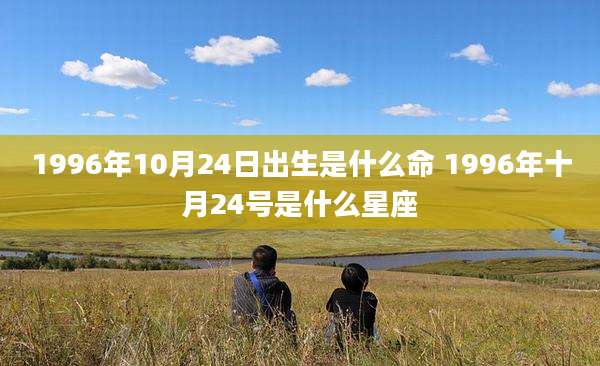 1996年10月24日出生是什么命 1996年十月24号是什么星座
