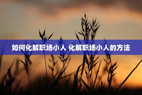 如何化解职场小人 化解职场小人的方法