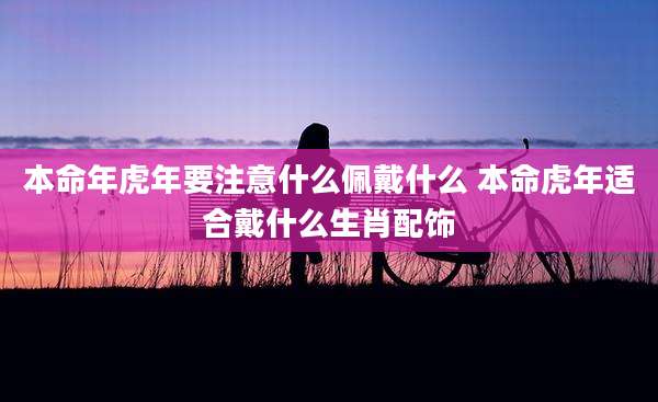 本命年虎年要注意什么佩戴什么 本命虎年适合戴什么生肖配饰