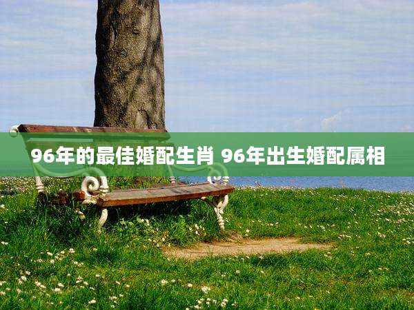 96年的最佳婚配生肖 96年出生婚配属相