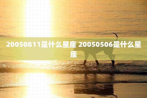 20050811是什么星座 20050506是什么星座