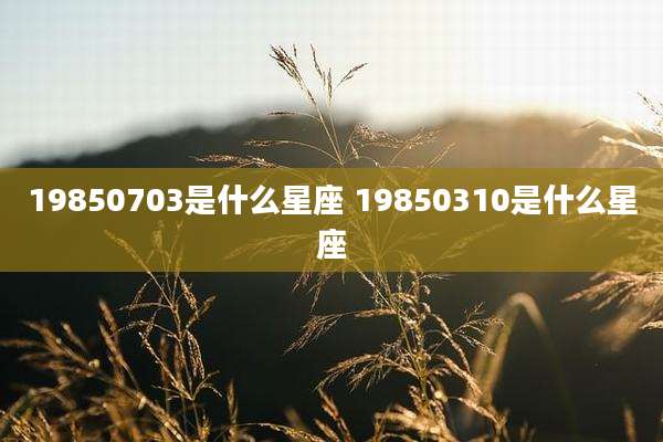 19850703是什么星座 19850310是什么星座