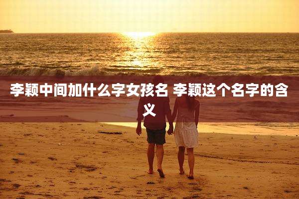 李颖中间加什么字女孩名 李颖这个名字的含义