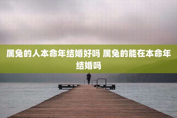属兔的人本命年结婚好吗 属兔的能在本命年结婚吗