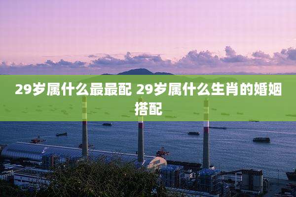 29岁属什么最最配 29岁属什么生肖的婚姻搭配