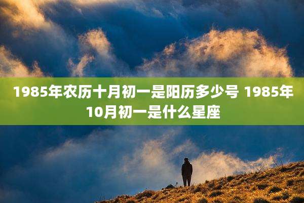 1985年农历十月初一是阳历多少号 1985年10月初一是什么星座