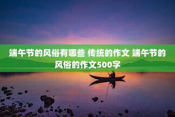 端午节的风俗有哪些 传统的作文 端午节的风俗的作文500字