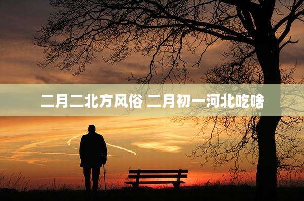 二月二北方风俗 二月初一河北吃啥