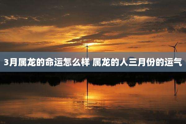 3月属龙的命运怎么样 属龙的人三月份的运气