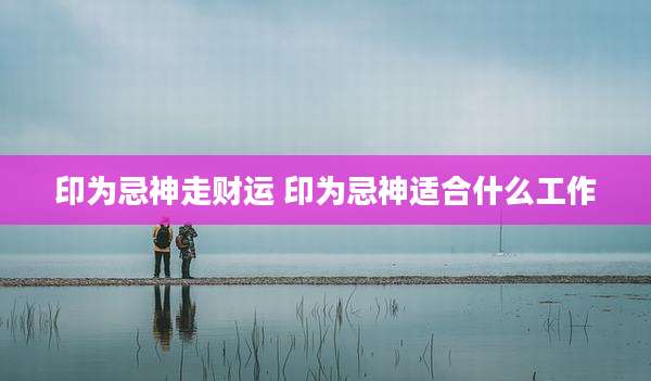 印为忌神走财运 印为忌神适合什么工作