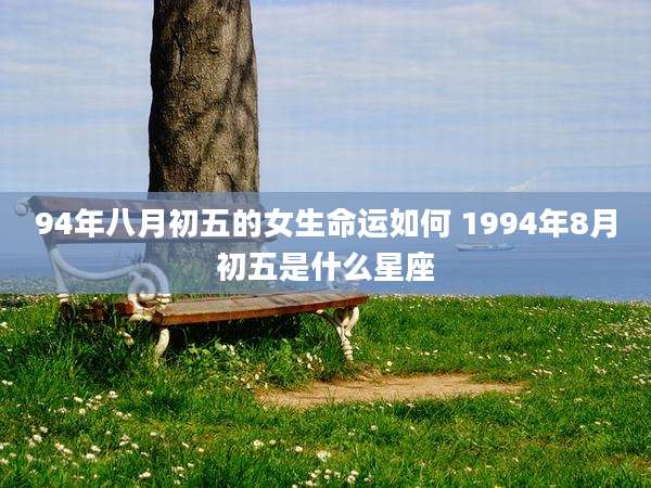 94年八月初五的女生命运如何 1994年8月初五是什么星座