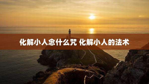 化解小人念什么咒 化解小人的法术