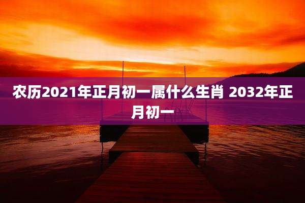 农历2021年正月初一属什么生肖 2032年正月初一