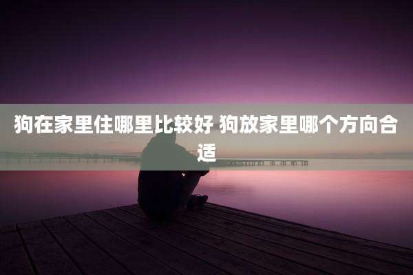 狗在家里住哪里比较好 狗放家里哪个方向合适