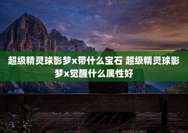超级精灵球影梦x带什么宝石 超级精灵球影梦x觉醒什么属性好