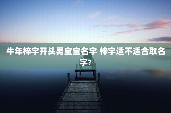 牛年梓字开头男宝宝名字 梓字适不适合取名字?