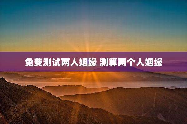 免费测试两人姻缘 测算两个人姻缘