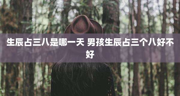 生辰占三八是哪一天 男孩生辰占三个八好不好