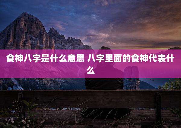 食神八字是什么意思 八字里面的食神代表什么