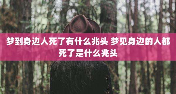 梦到身边人死了有什么兆头 梦见身边的人都死了是什么兆头