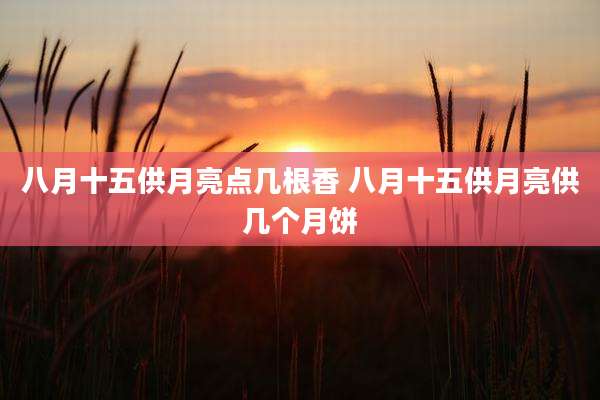八月十五供月亮点几根香 八月十五供月亮供几个月饼